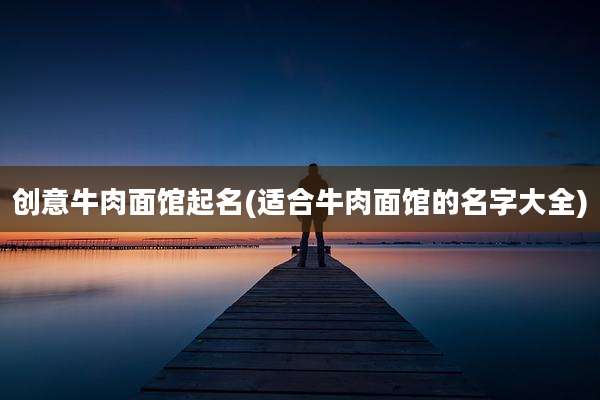 创意牛肉面馆起名(适合牛肉面馆的名字大全)