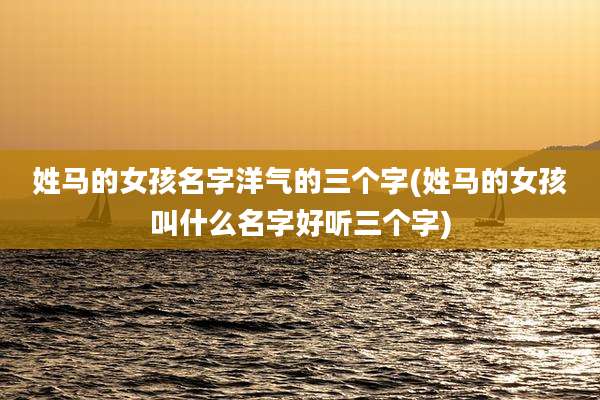 姓马的女孩名字洋气的三个字(姓马的女孩叫什么名字好听三个字)