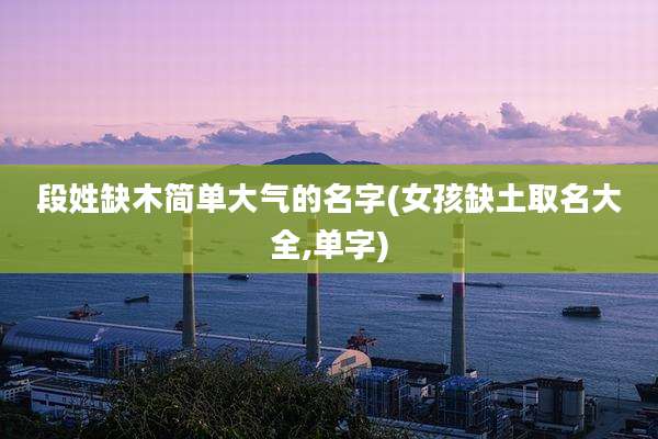 段姓缺木简单大气的名字(女孩缺土取名大全,单字)