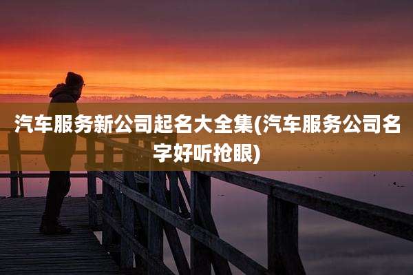 汽车服务新公司起名大全集(汽车服务公司名字好听抢眼)