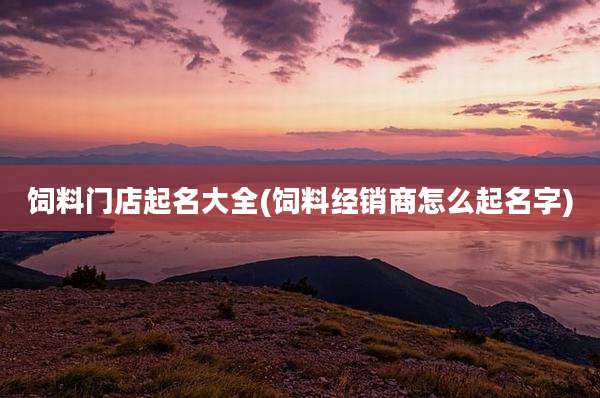 饲料门店起名大全(饲料经销商怎么起名字)