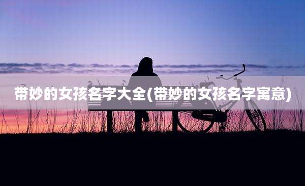 带妙的女孩名字大全(带妙的女孩名字寓意)