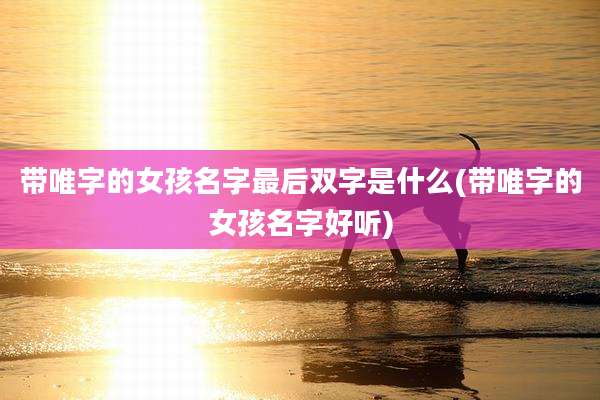 带唯字的女孩名字最后双字是什么(带唯字的女孩名字好听)