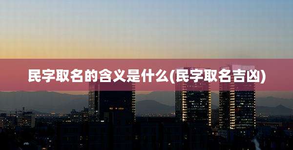 民字取名的含义是什么(民字取名吉凶)