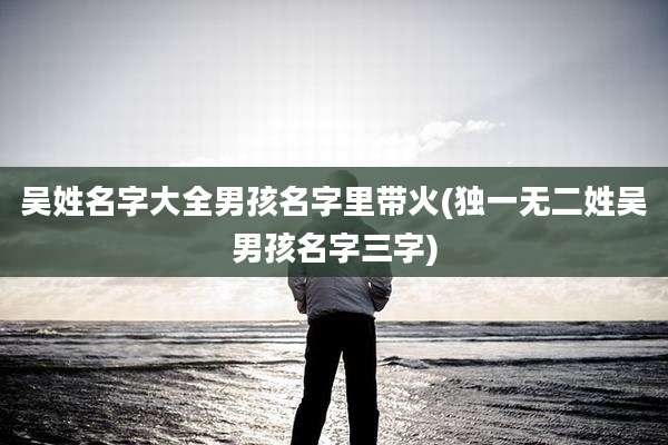 吴姓名字大全男孩名字里带火(独一无二姓吴男孩名字三字)