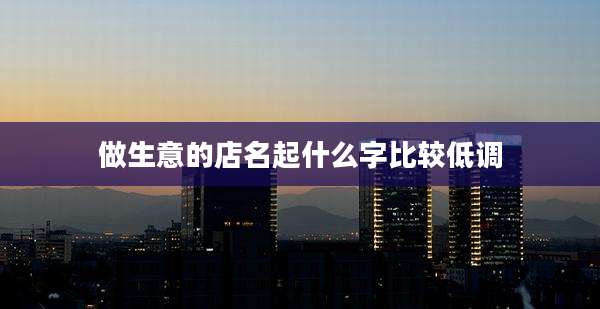 做生意的店名起什么字比较低调