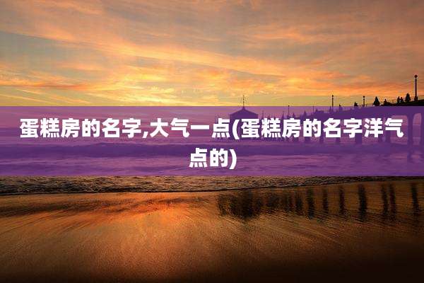 蛋糕房的名字,大气一点(蛋糕房的名字洋气点的)