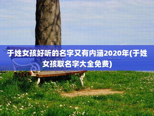 于姓女孩好听的名字又有内涵2020年(于姓女孩取名字大全免费)