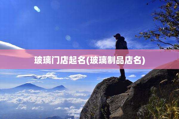 玻璃门店起名(玻璃制品店名)
