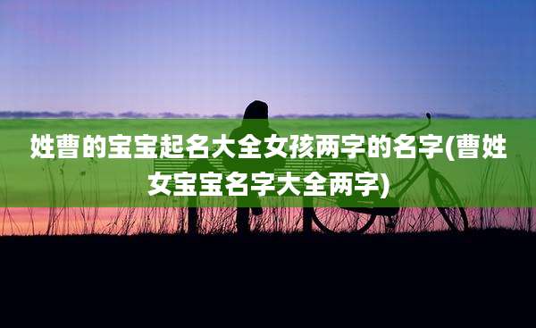 姓曹的宝宝起名大全女孩两字的名字(曹姓女宝宝名字大全两字)