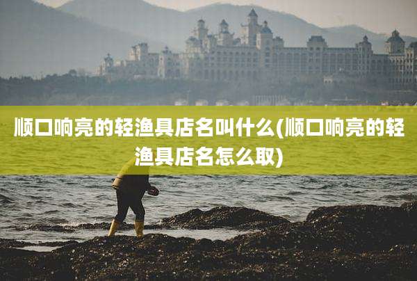 顺口响亮的轻渔具店名叫什么(顺口响亮的轻渔具店名怎么取)