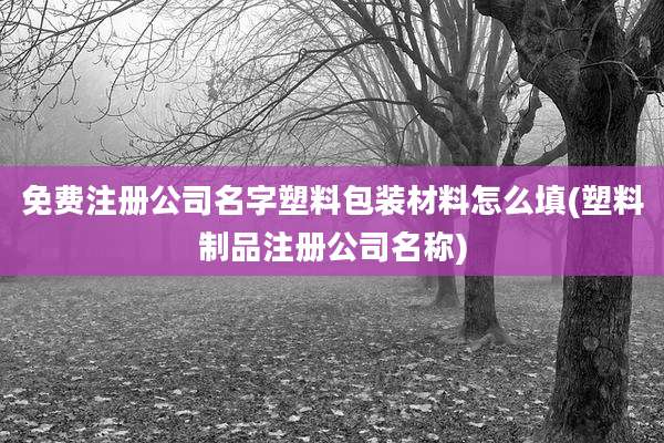 免费注册公司名字塑料包装材料怎么填(塑料制品注册公司名称)