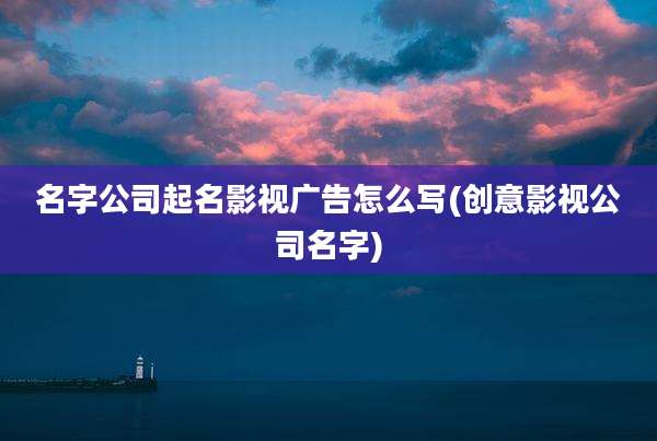 名字公司起名影视广告怎么写(创意影视公司名字)