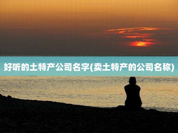 好听的土特产公司名字(卖土特产的公司名称)