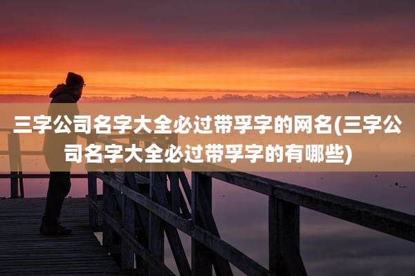 三字公司名字大全必过带孚字的网名(三字公司名字大全必过带孚字的有哪些)