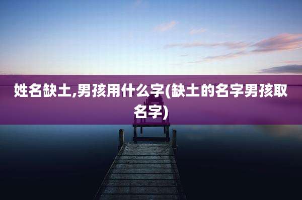 姓名缺土,男孩用什么字(缺土的名字男孩取名字)