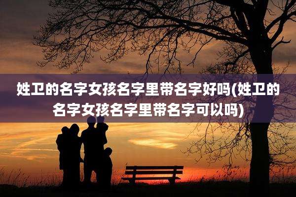 姓卫的名字女孩名字里带名字好吗(姓卫的名字女孩名字里带名字可以吗)