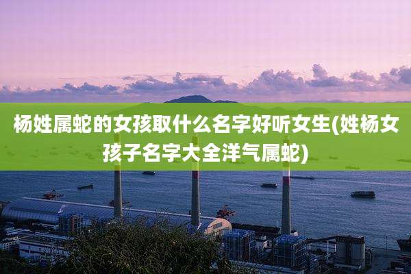 杨姓属蛇的女孩取什么名字好听女生(姓杨女孩子名字大全洋气属蛇)