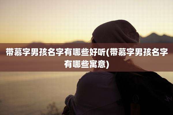 带慕字男孩名字有哪些好听(带慕字男孩名字有哪些寓意)