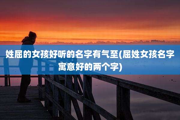 姓屈的女孩好听的名字有气至(屈姓女孩名字寓意好的两个字)