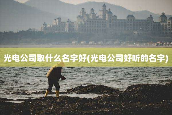 光电公司取什么名字好(光电公司好听的名字)