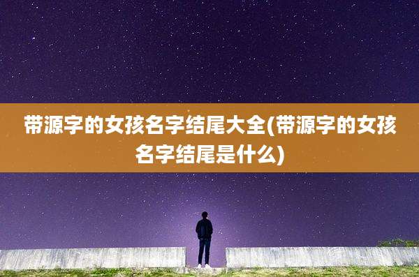 带源字的女孩名字结尾大全(带源字的女孩名字结尾是什么)