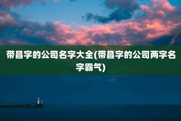 带昌字的公司名字大全(带昌字的公司两字名字霸气)