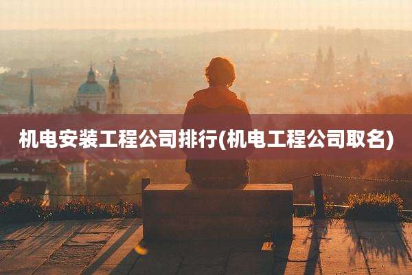 机电安装工程公司排行(机电工程公司取名)