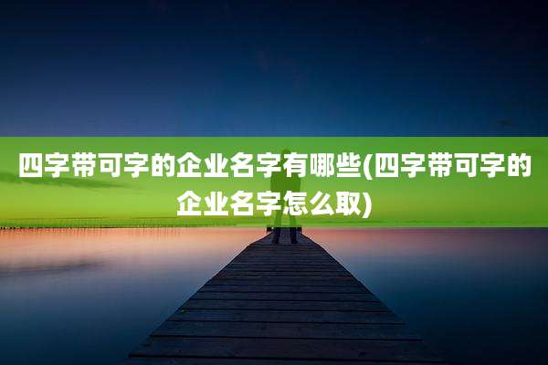 四字带可字的企业名字有哪些(四字带可字的企业名字怎么取)