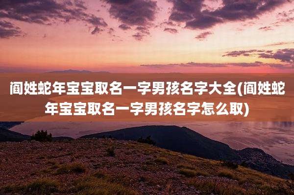 阎姓蛇年宝宝取名一字男孩名字大全(阎姓蛇年宝宝取名一字男孩名字怎么取)