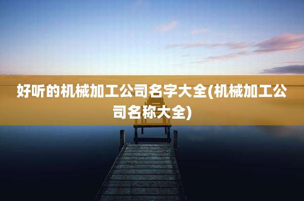 好听的机械加工公司名字大全(机械加工公司名称大全)