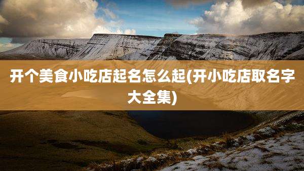 开个美食小吃店起名怎么起(开小吃店取名字大全集)