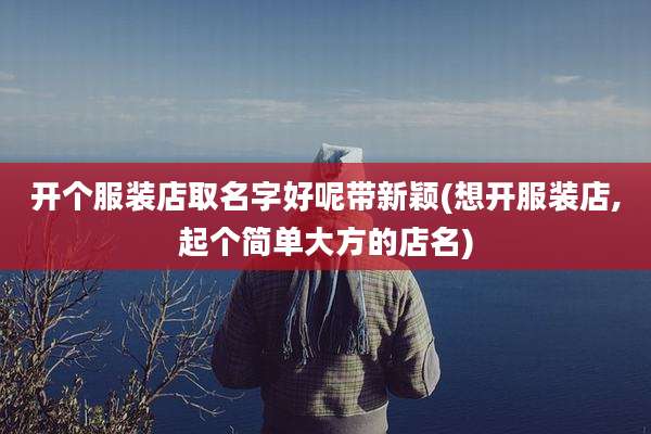 开个服装店取名字好呢带新颖(想开服装店,起个简单大方的店名)