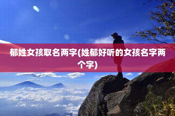 郁姓女孩取名两字(姓郁好听的女孩名字两个字)