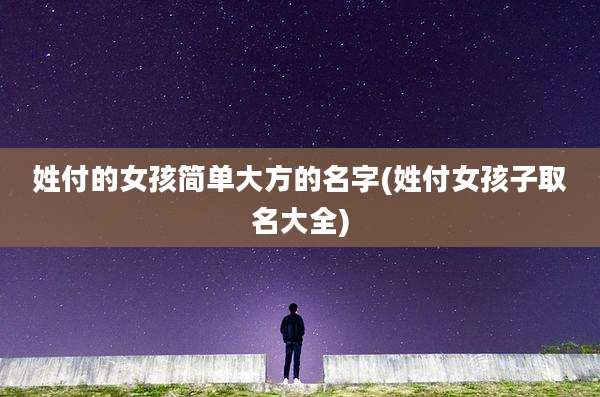 姓付的女孩简单大方的名字(姓付女孩子取名大全)