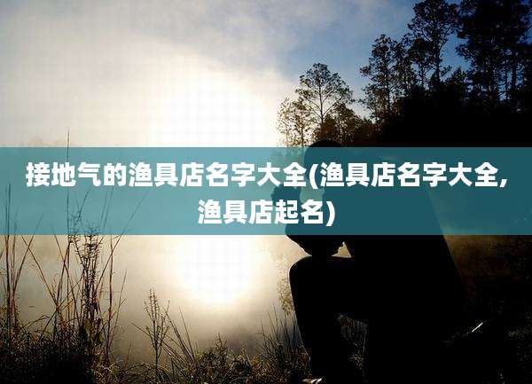 接地气的渔具店名字大全(渔具店名字大全,渔具店起名)