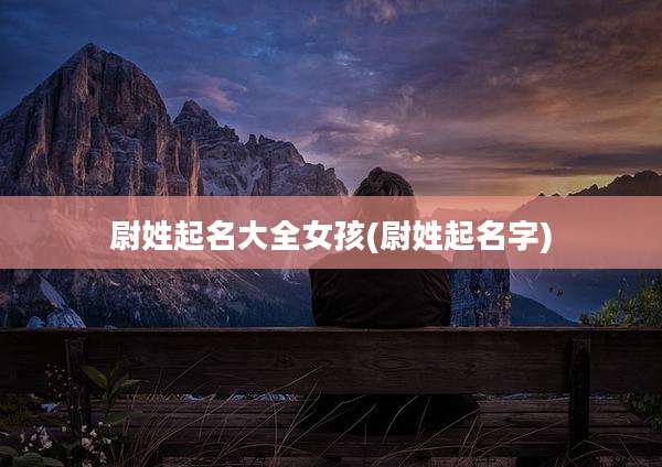 尉姓起名大全女孩(尉姓起名字)