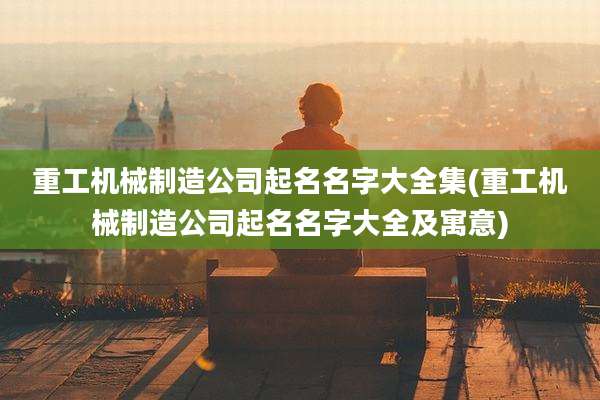 重工机械制造公司起名名字大全集(重工机械制造公司起名名字大全及寓意)