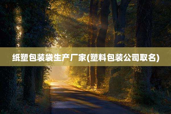 纸塑包装袋生产厂家(塑料包装公司取名)