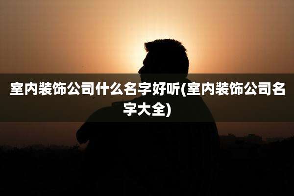 室内装饰公司什么名字好听(室内装饰公司名字大全)