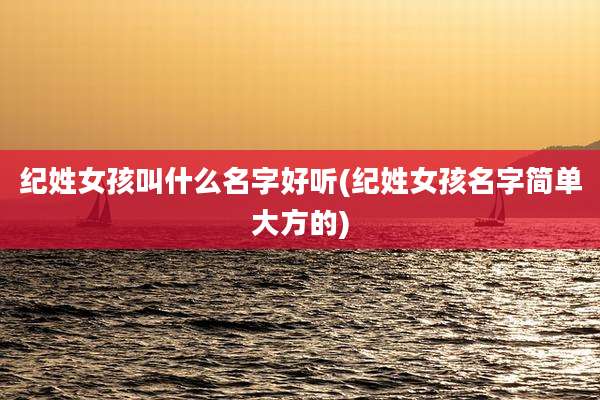 纪姓女孩叫什么名字好听(纪姓女孩名字简单大方的)