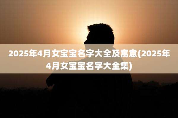 2025年4月女宝宝名字大全及寓意(2025年4月女宝宝名字大全集)