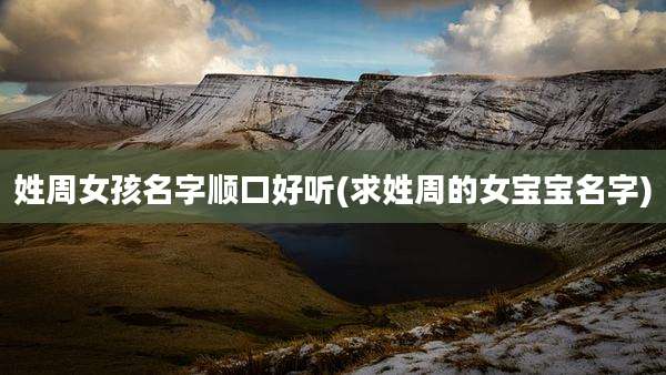 姓周女孩名字顺口好听(求姓周的女宝宝名字)
