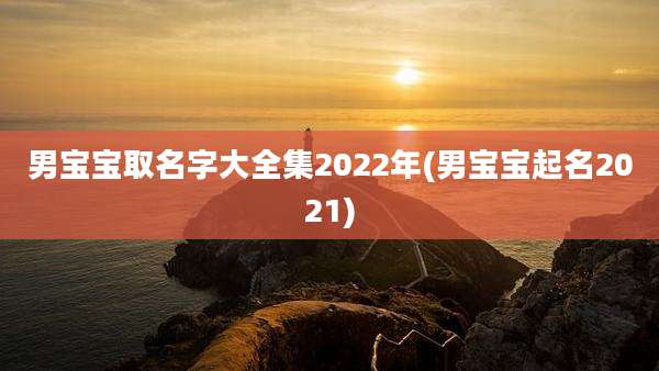 男宝宝取名字大全集2022年(男宝宝起名2021)