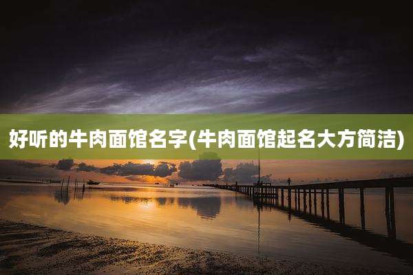 好听的牛肉面馆名字(牛肉面馆起名大方简洁)