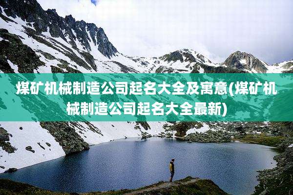 煤矿机械制造公司起名大全及寓意(煤矿机械制造公司起名大全最新)