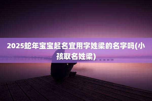 2025蛇年宝宝起名宜用字姓梁的名字吗(小孩取名姓梁)