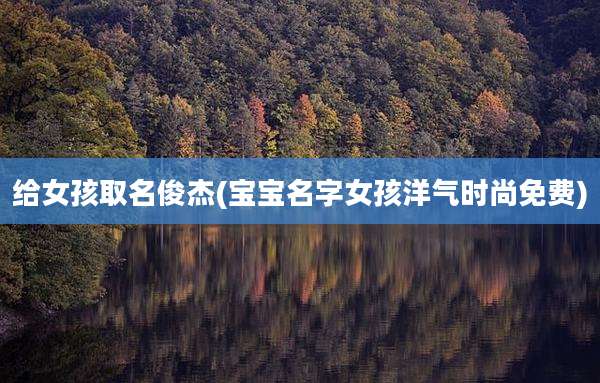 给女孩取名俊杰(宝宝名字女孩洋气时尚免费)