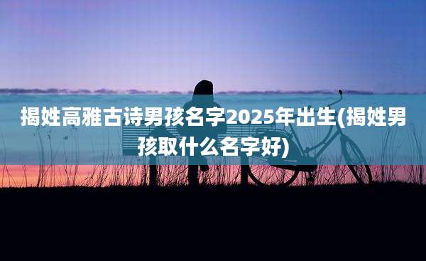 揭姓高雅古诗男孩名字2025年出生(揭姓男孩取什么名字好)