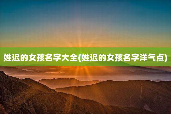 姓迟的女孩名字大全(姓迟的女孩名字洋气点)